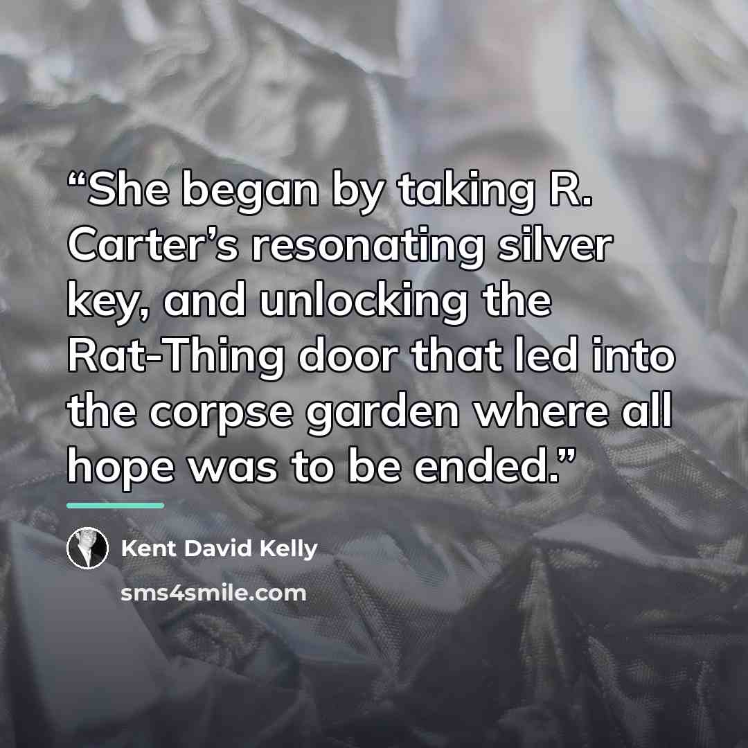“She began by taking R. Carter’s resonating silver key, and unlocking the Rat-Thing door that led into the corpse garden where all hope was to be ended.” quote by Kent David Kelly