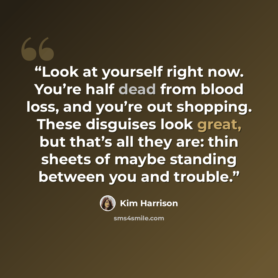 “Look at yourself right now. You’re half dead from blood loss, and you’re out shopping. These disguises look great, but that’s all they are: thin sheets of maybe standing between you and trouble.” quote by Kim Harrison