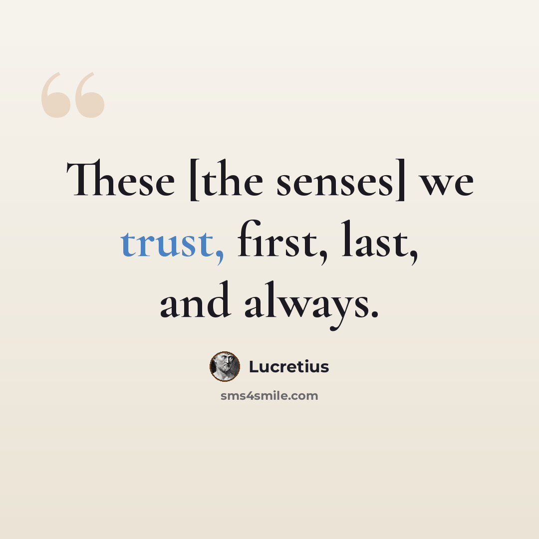 “These [the senses] we trust, first, last, and always.” quote by Lucretius