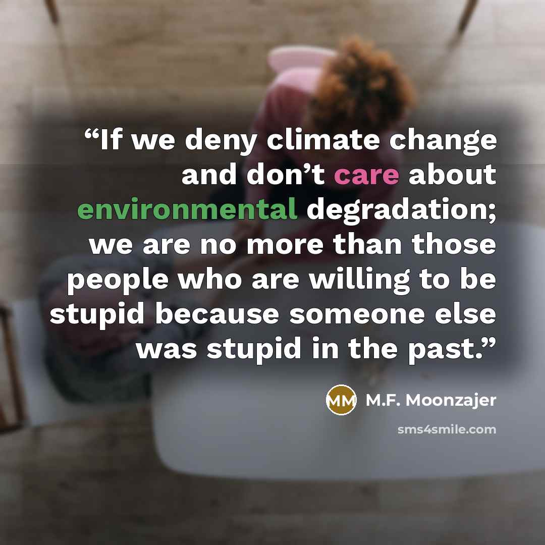 “If we deny climate change and don’t care about environmental degradation; we are no more than those people who are willing to be stupid because someone else was stupid in the past.” quote by M.F. Moonzajer