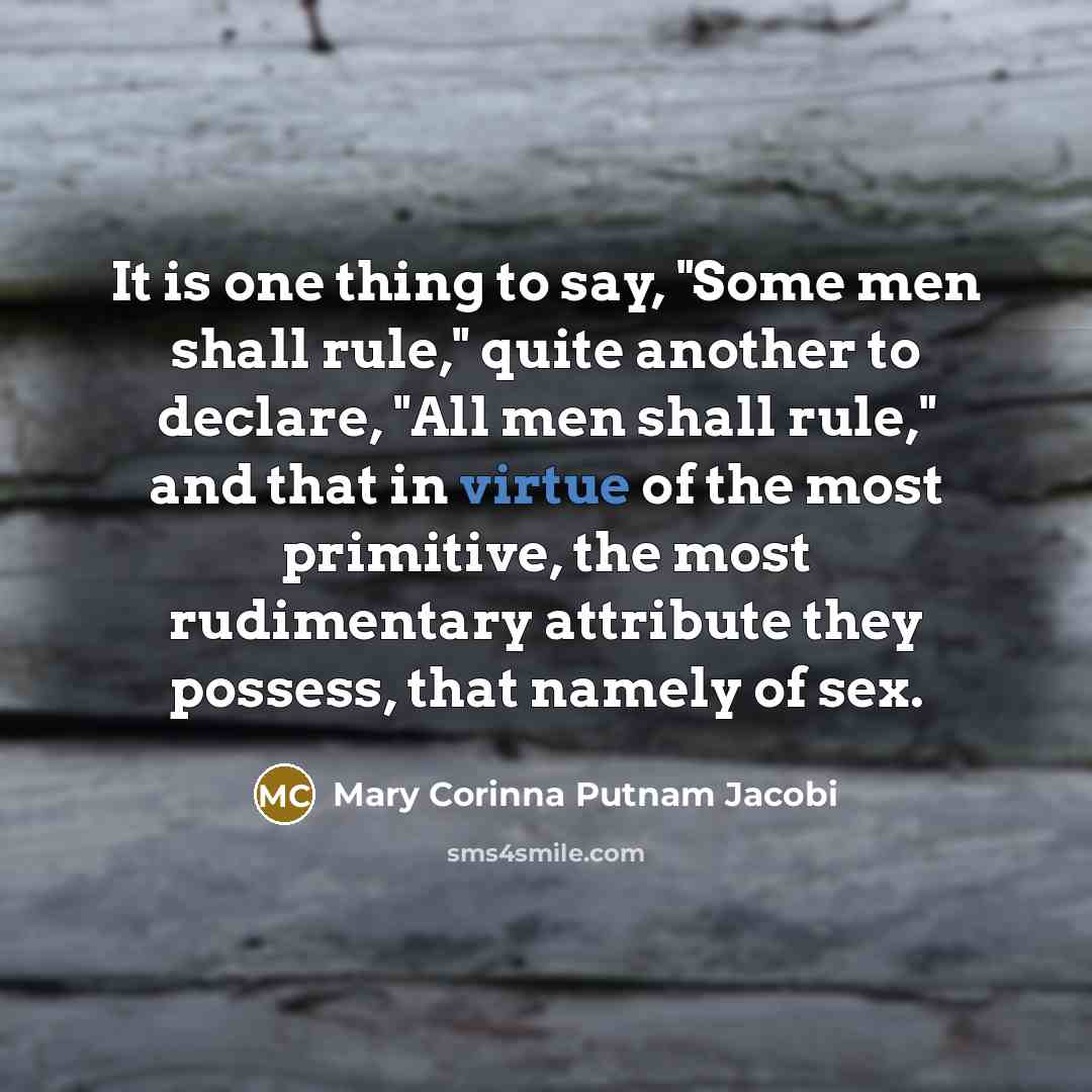 “It is one thing to say, "Some men shall rule," quite another to declare, "All men shall rule," and that in virtue of the most primitive, the most rudimentary attribute they possess, that namely of sex.” quote by Mary Corinna Putnam Jacobi