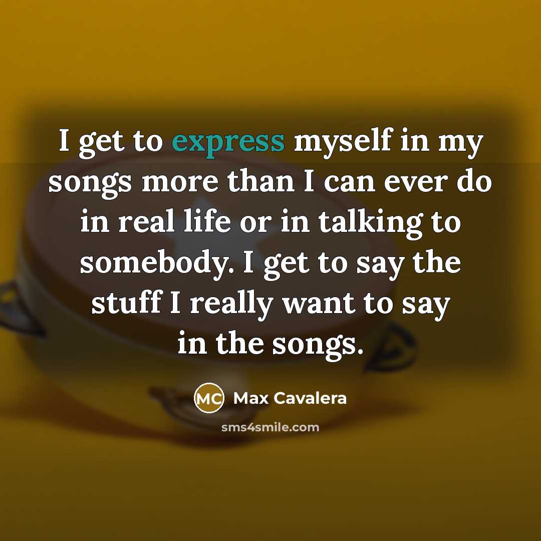 “I get to express myself in my songs more than I can ever do in real life or in talking to somebody. I get to say the stuff I really want to say in the songs.” quote by Max Cavalera
