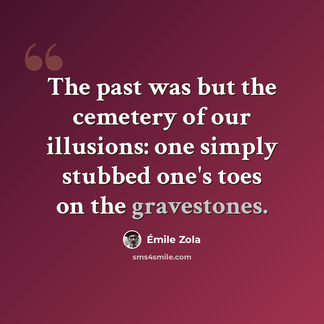 “The past was but the cemetery of our illusions: one simply stubbed one's toes on the gravestones.” quote by Emile Zola