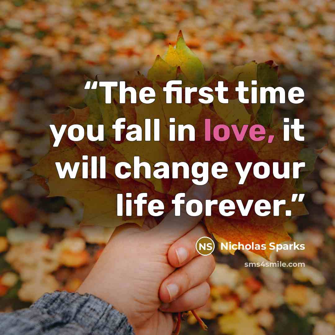 “The first time you fall in love, it will change your life forever.” quote by Nicholas Sparks
