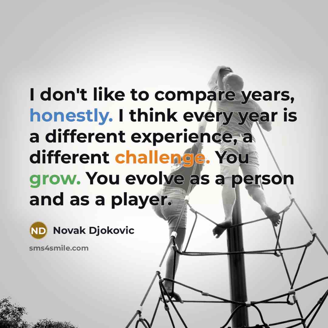 “I don't like to compare years, honestly. I think every year is a different experience, a different challenge. You grow. You evolve as a person and as a player.” quote by Novak Djokovic