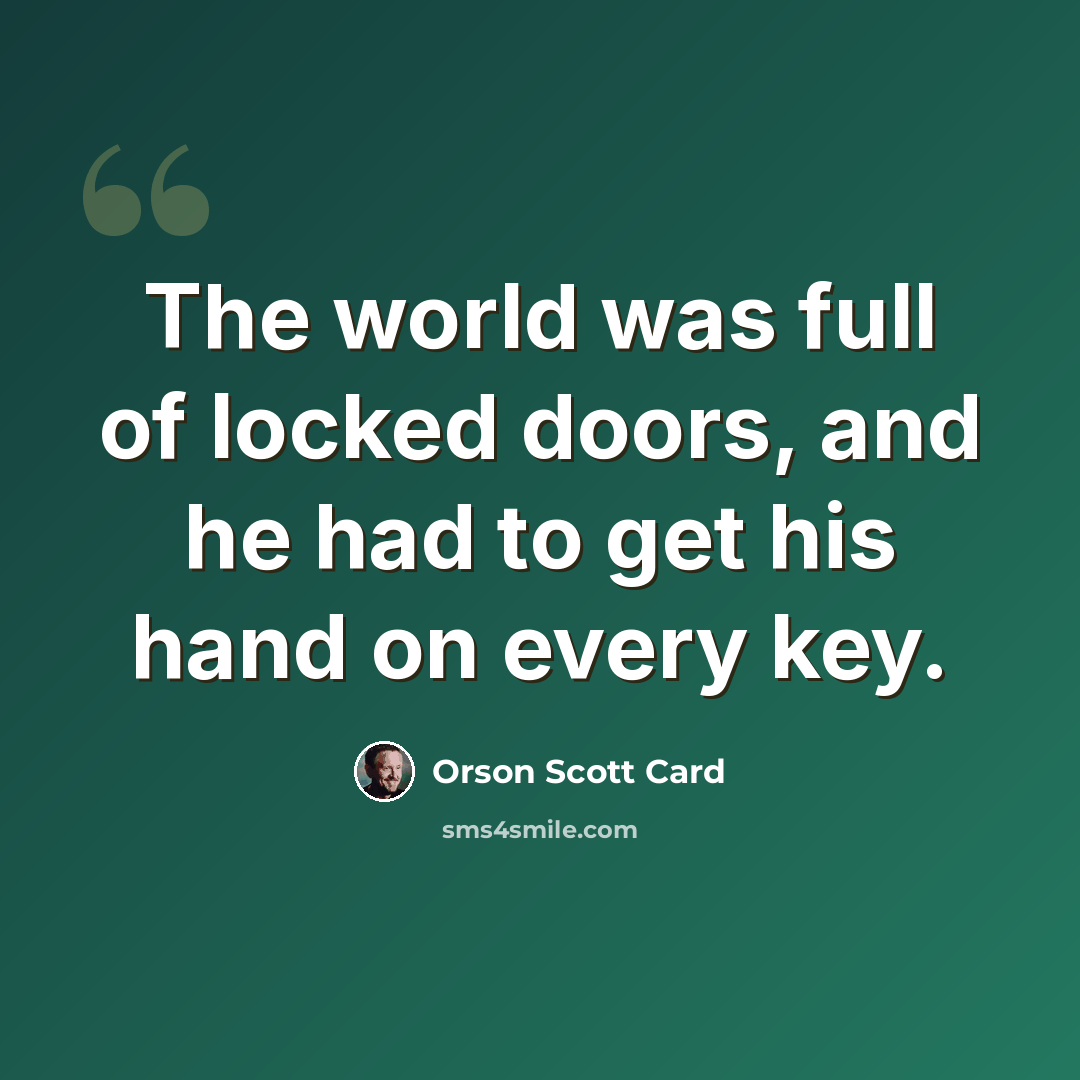 “The world was full of locked doors, and he had to get his hand on every key.” quote by Orson Scott Card