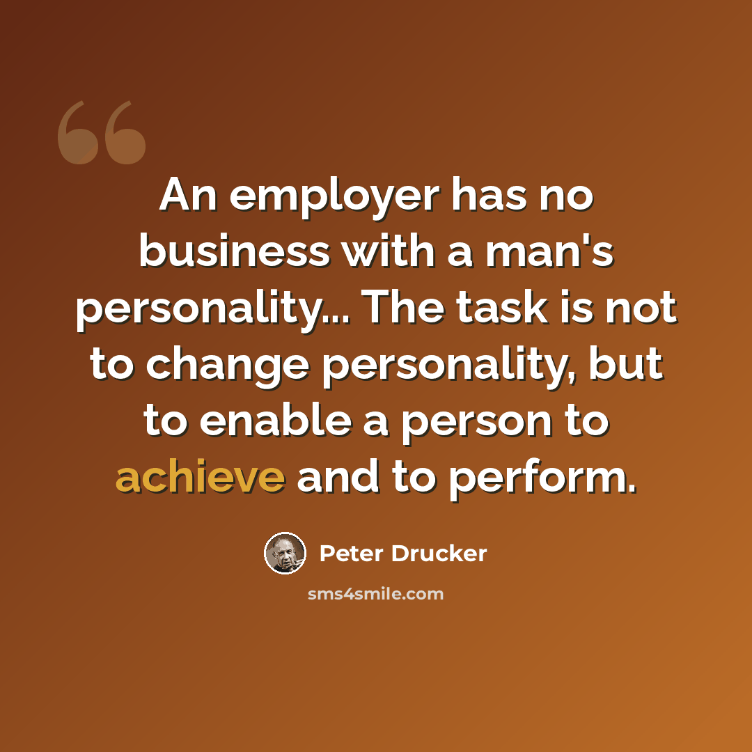 “An employer has no business with a man's personality... The task is not to change personality, but to enable a person to achieve and to perform.” quote by Peter Drucker