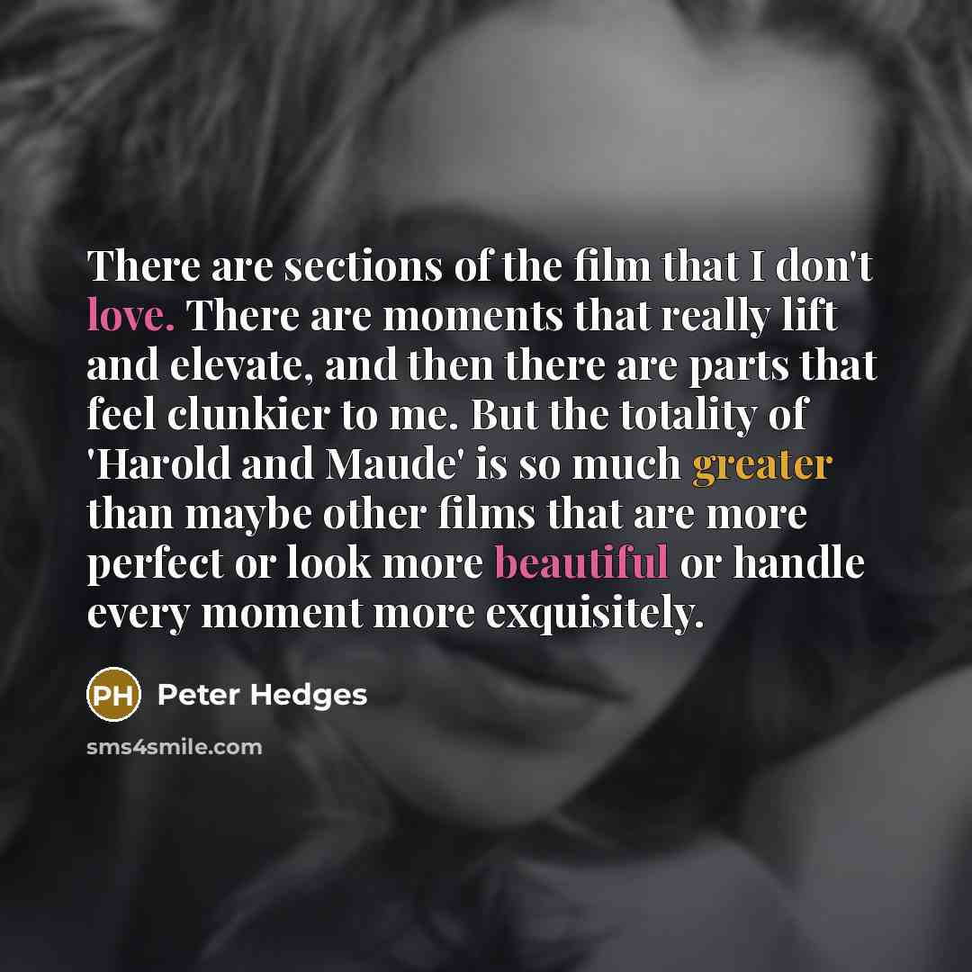 “There are sections of the film that I don't love. There are moments that really lift and elevate, and then there are parts that feel clunkier to me. But the totality of 'Harold and Maude' is so much greater than maybe other films that are more perfect or look more beautiful or handle every moment…” quote by Peter Hedges
