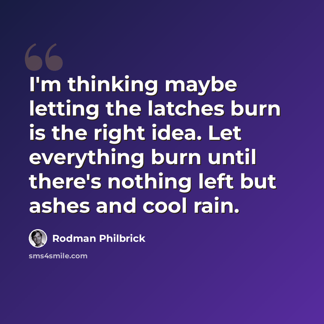 “I'm thinking maybe letting the latches burn is the right idea. Let everything burn until there's nothing left but ashes and cool rain.” quote by Rodman Philbrick