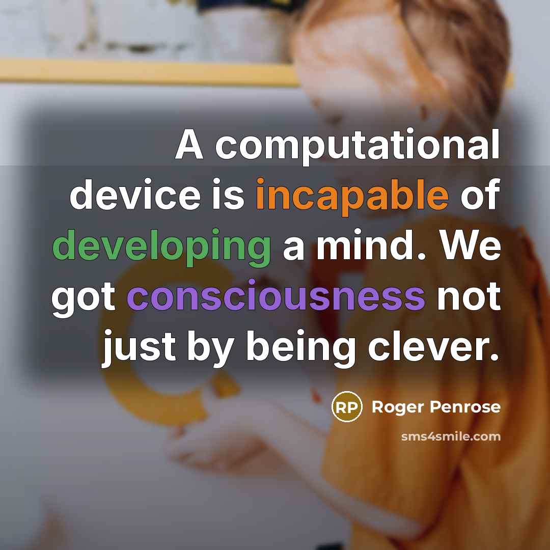 “A computational device is incapable of developing a mind. We got consciousness not just by being clever.” quote by Roger Penrose