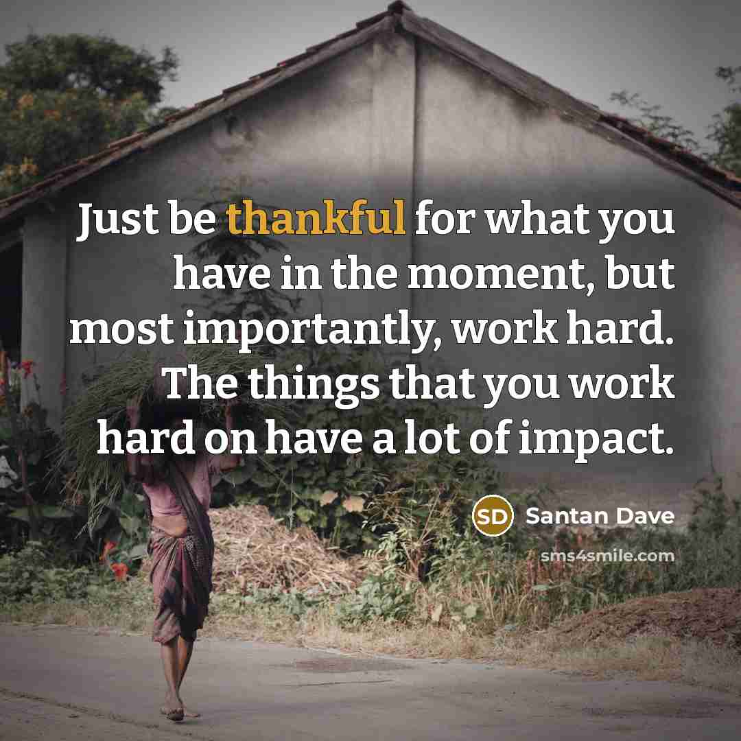 “Just be thankful for what you have in the moment, but most importantly, work hard. The things that you work hard on have a lot of impact.” quote by Santan Dave