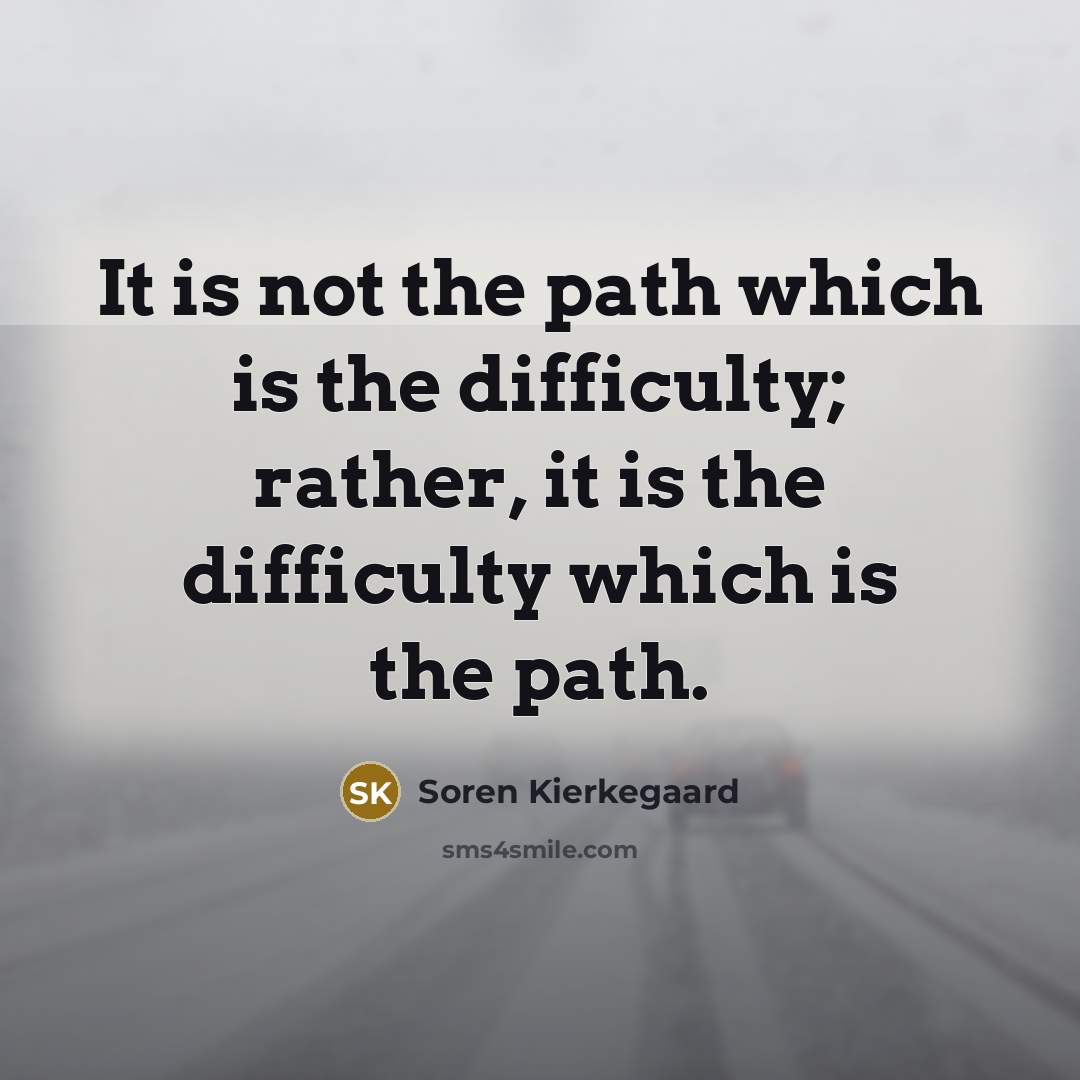 “It is not the path which is the difficulty; rather, it is the difficulty which is the path.” quote by Soren Kierkegaard
