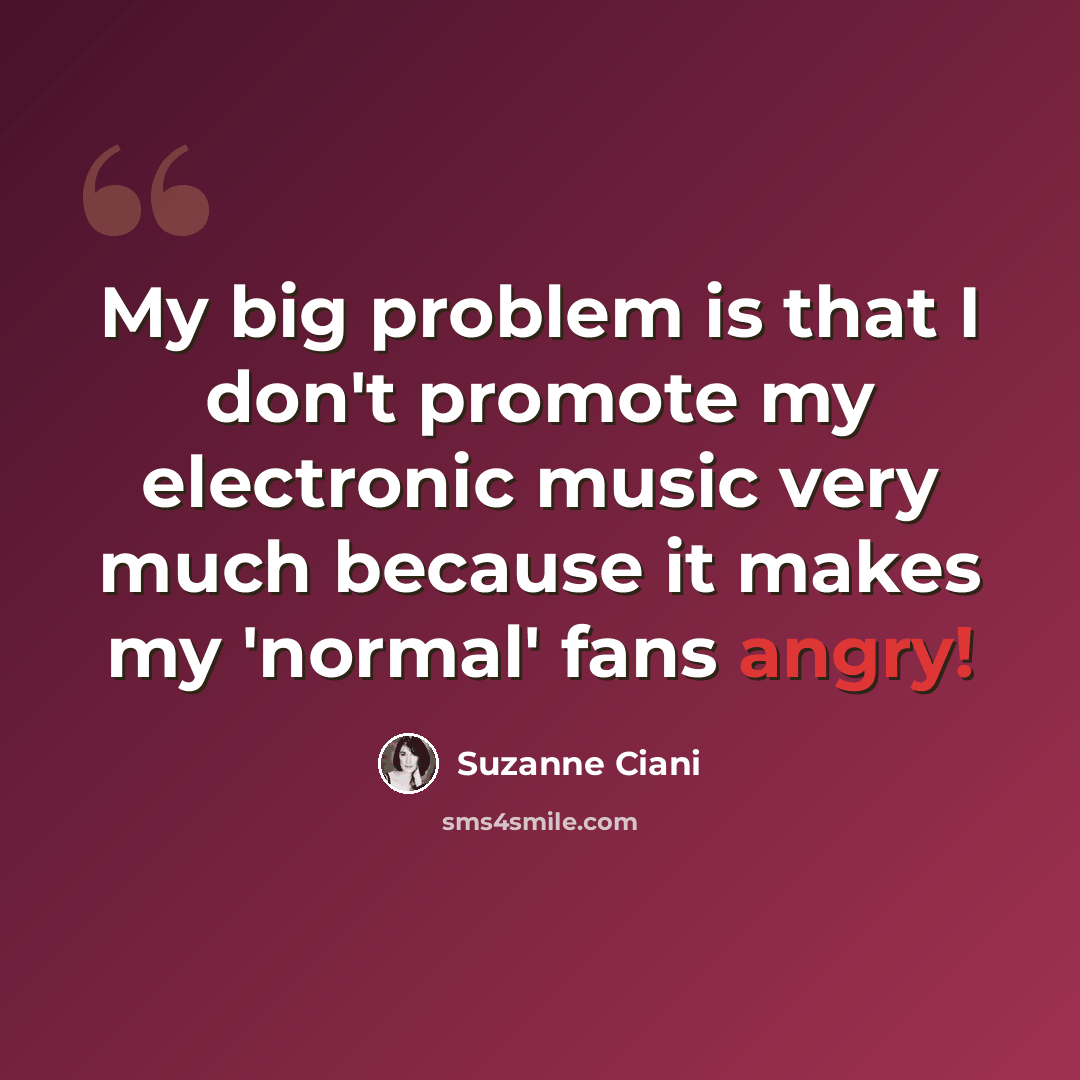 “My big problem is that I don't promote my electronic music very much because it makes my 'normal' fans angry!” quote by Suzanne Ciani