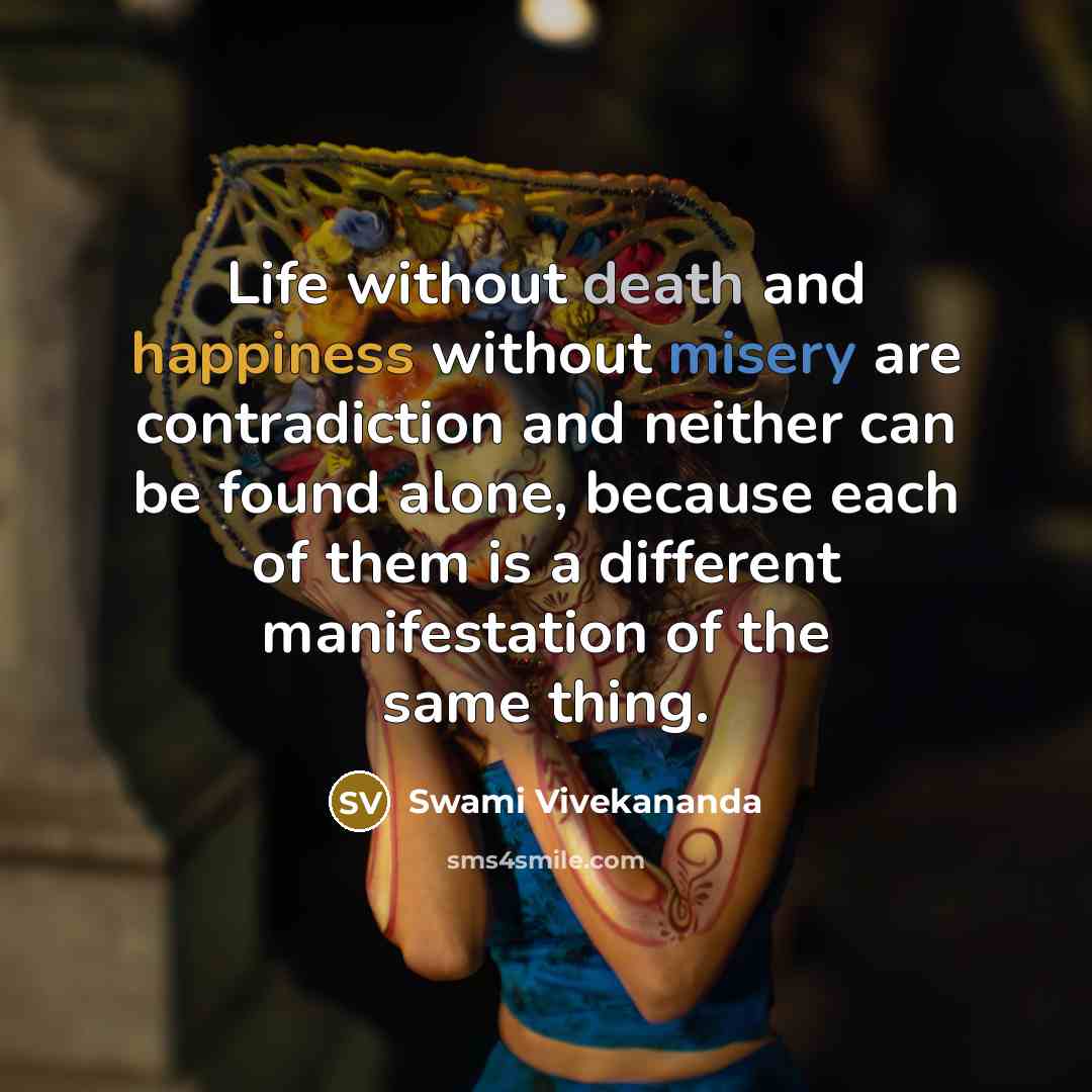 “Life without death and happiness without misery are contradiction and neither can be found alone, because each of them is a different manifestation of the same thing.” quote by Swami Vivekananda