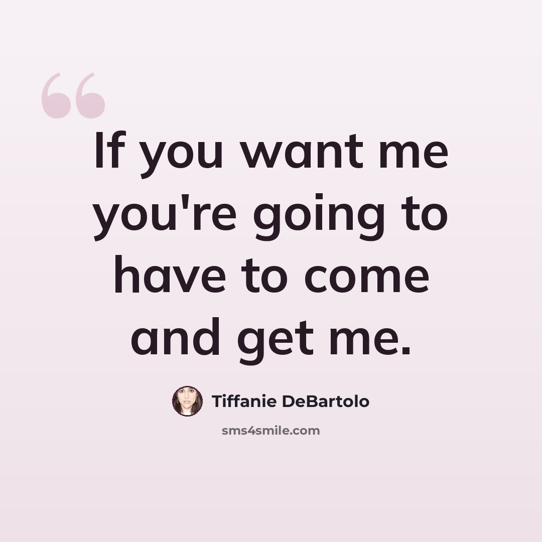 “If you want me you're going to have to come and get me.” quote by Tiffanie DeBartolo