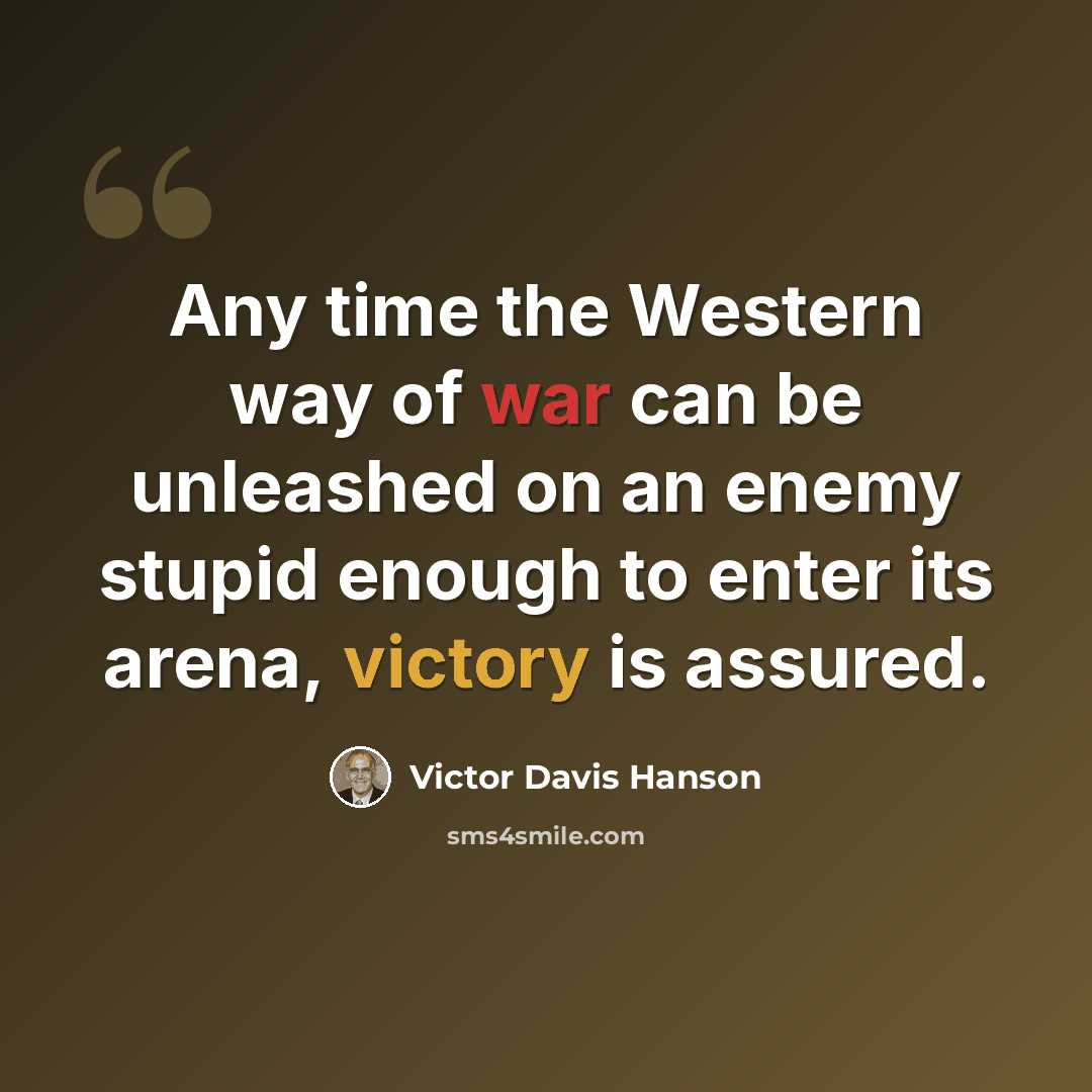 “Any time the Western way of war can be unleashed on an enemy stupid enough to enter its arena, victory is assured.” quote by Victor Davis Hanson