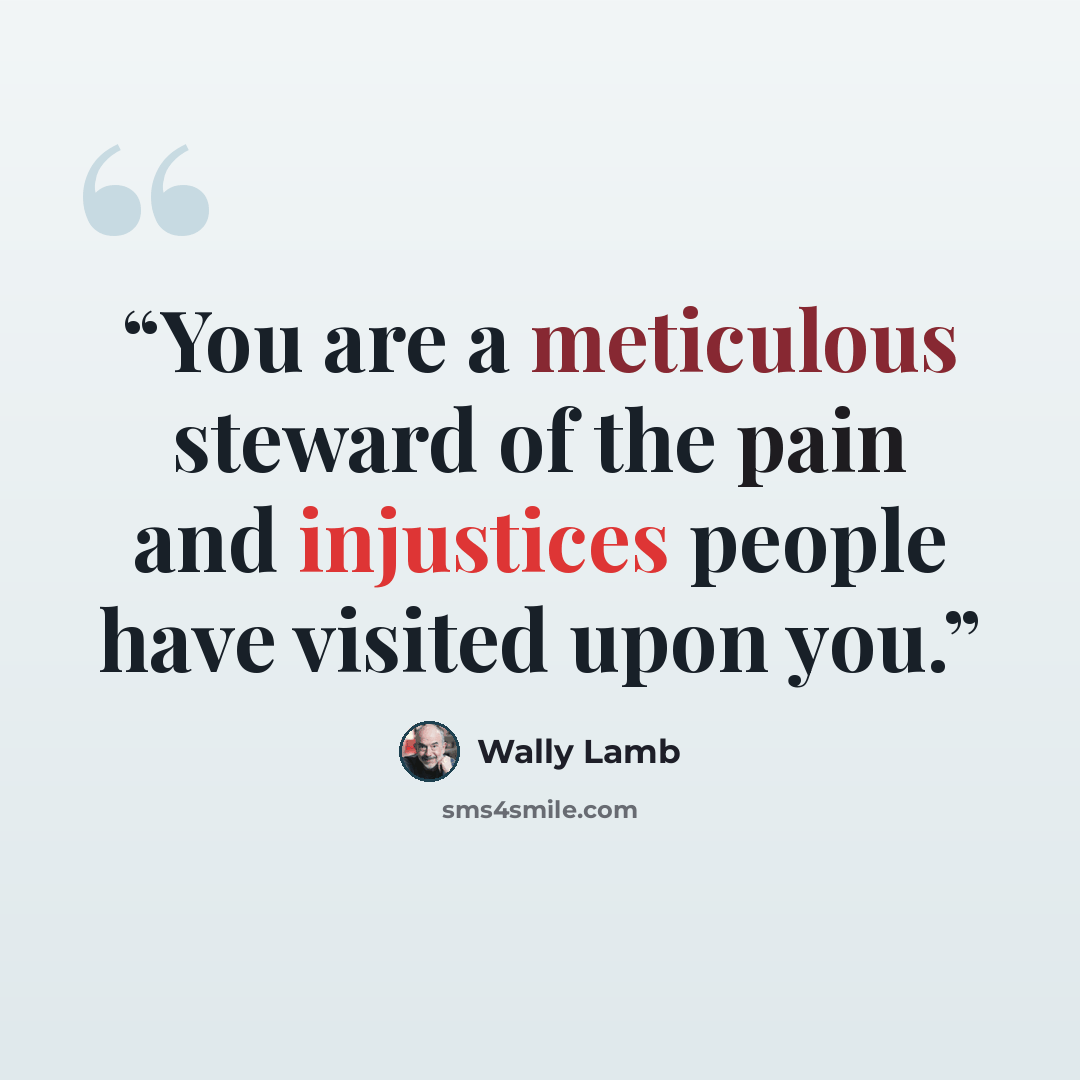 “You are a meticulous steward of the pain and injustices people have visited upon you.” quote by Wally Lamb
