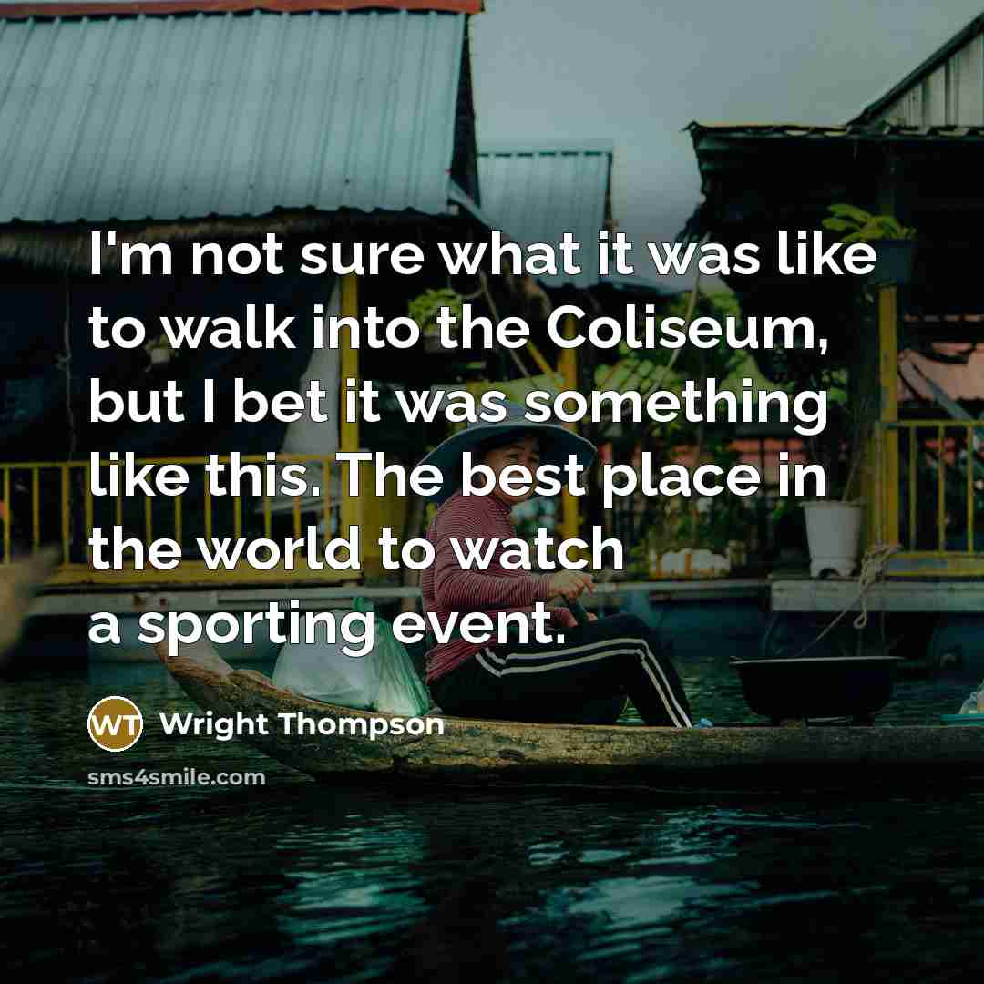 “I'm not sure what it was like to walk into the Coliseum, but I bet it was something like this. The best place in the world to watch a sporting event.” quote by Wright Thompson