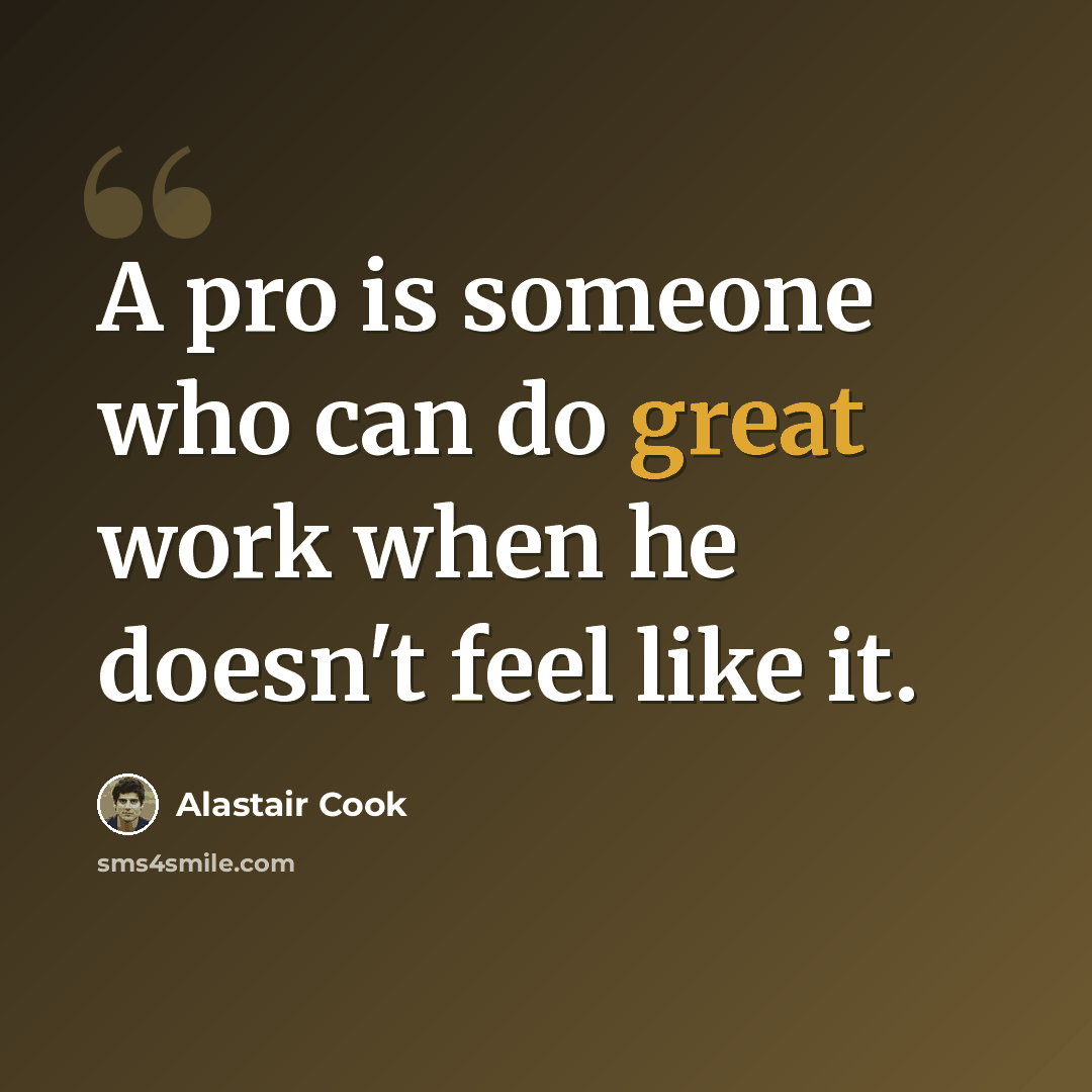 “A pro is someone who can do great work when he doesn't feel like it.” quote by Alastair Cook