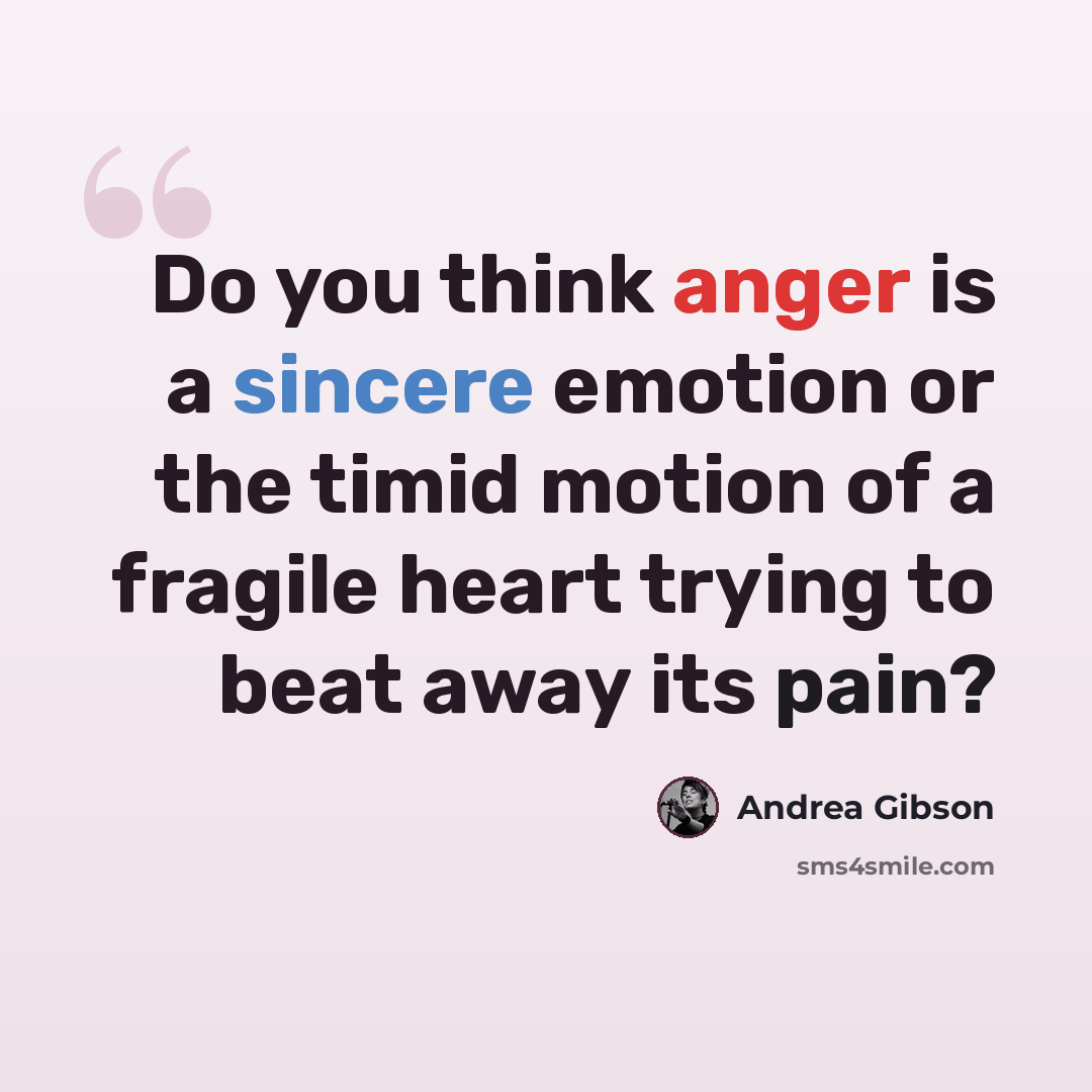“Do you think anger is a sincere emotion or the timid motion of a fragile heart trying to beat away its pain?” quote by Andrea Gibson