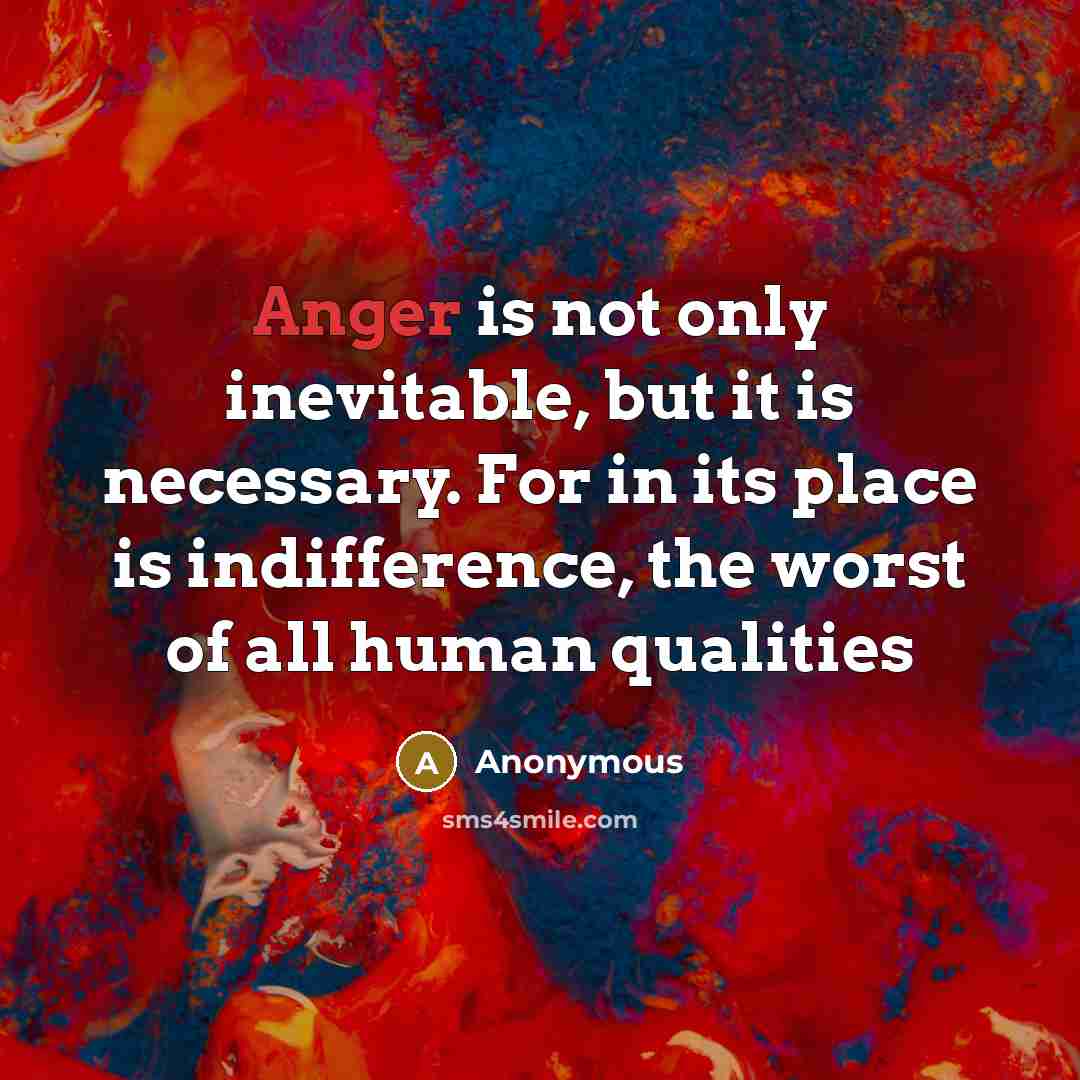 “Anger is not only inevitable, but it is necessary. For in its place is indifference, the worst of all human qualities” quote by Anonymous