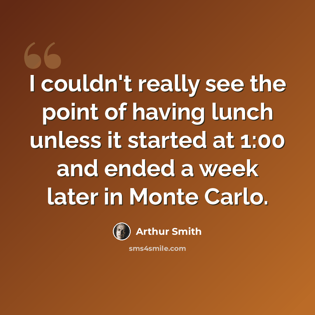 “I couldn't really see the point of having lunch unless it started at 1:00 and ended a week later in Monte Carlo.” quote by Arthur Smith