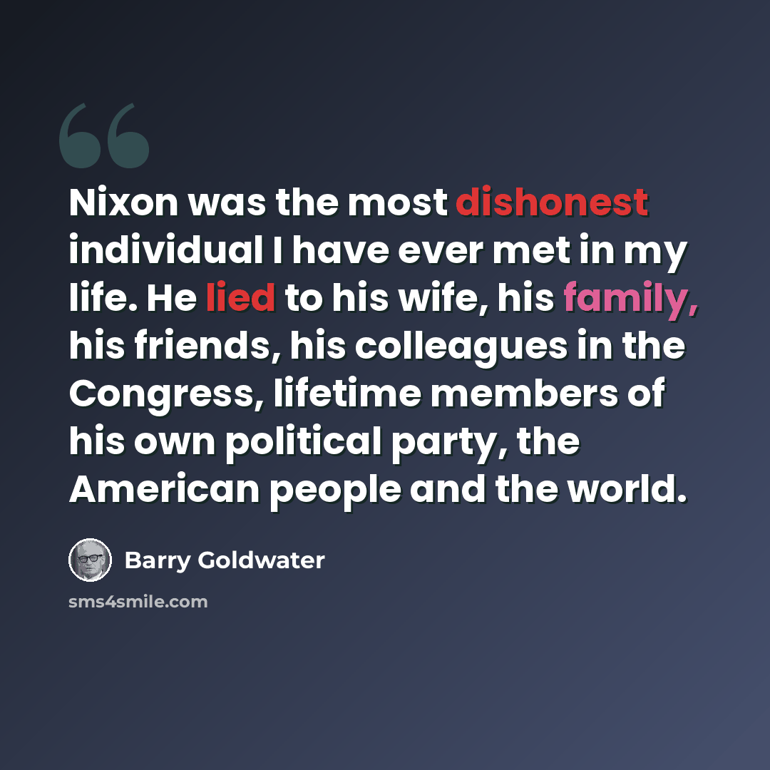 “Nixon was the most dishonest individual I have ever met in my life. He lied to his wife, his family, his friends, his colleagues in the Congress, lifetime members of his own political party, the American people and the world.” quote by Barry Goldwater