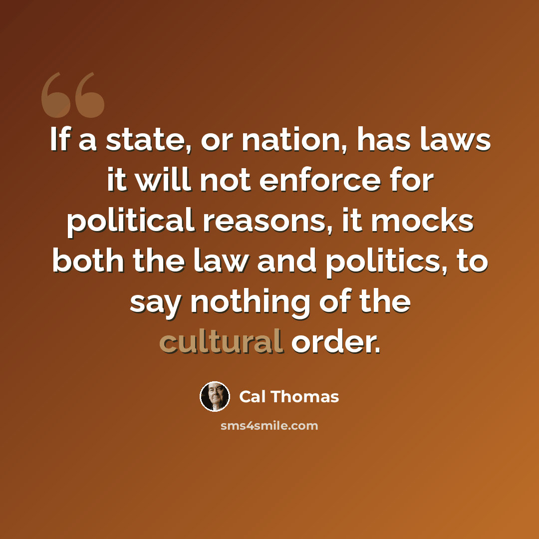 “If a state, or nation, has laws it will not enforce for political reasons, it mocks both the law and politics, to say nothing of the cultural order.” quote by Cal Thomas