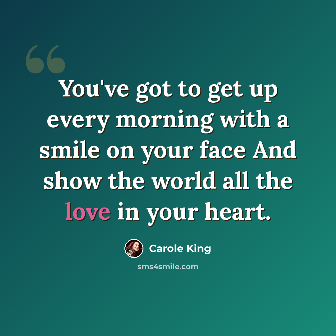 “You've got to get up every morning with a smile on your face And show the world all the love in your heart.” quote by Carole King