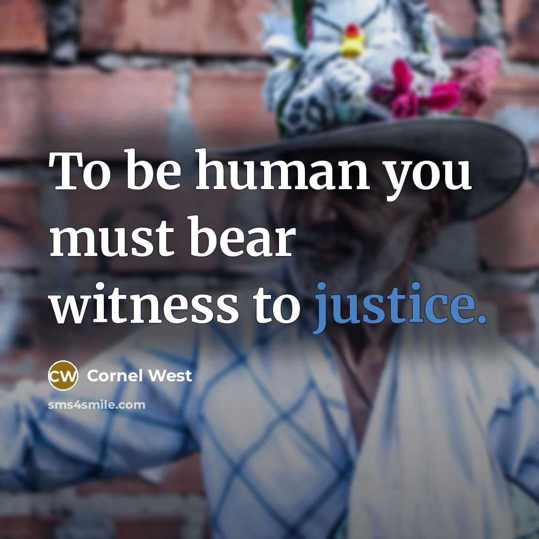 “To be human you must bear witness to justice.” quote by Cornel West