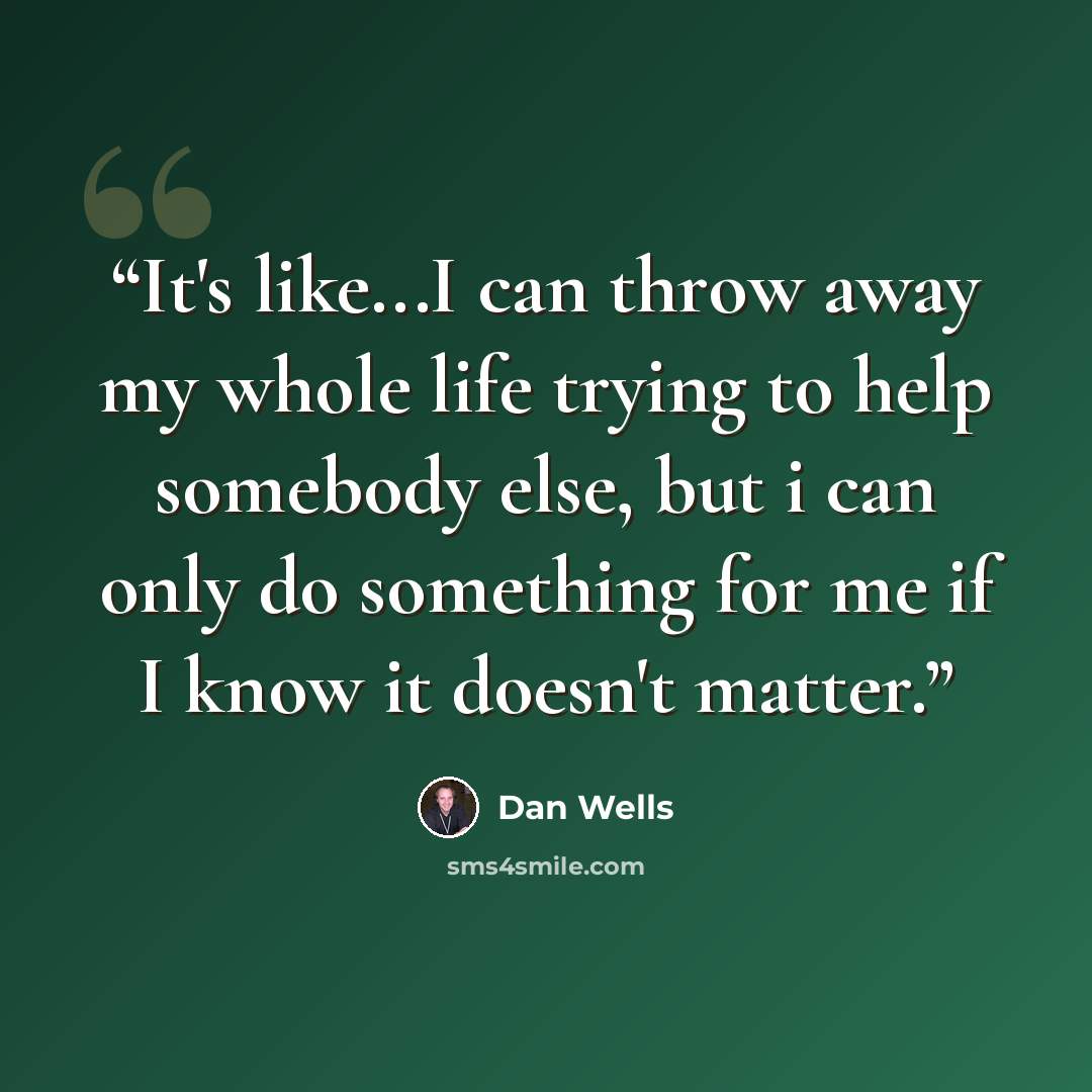 “It's like...I can throw away my whole life trying to help somebody else, but i can only do something for me if I know it doesn't matter.” quote by Dan Wells