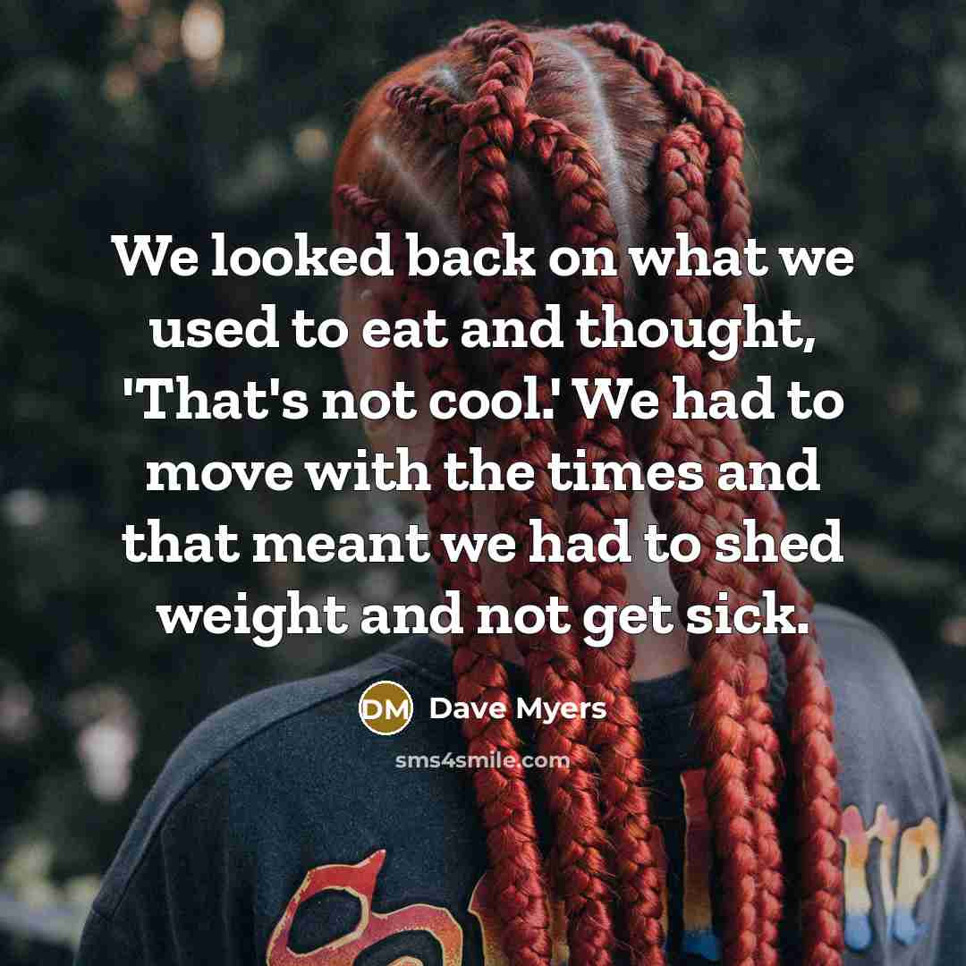“We looked back on what we used to eat and thought, 'That's not cool.' We had to move with the times and that meant we had to shed weight and not get sick.” quote by Dave Myers