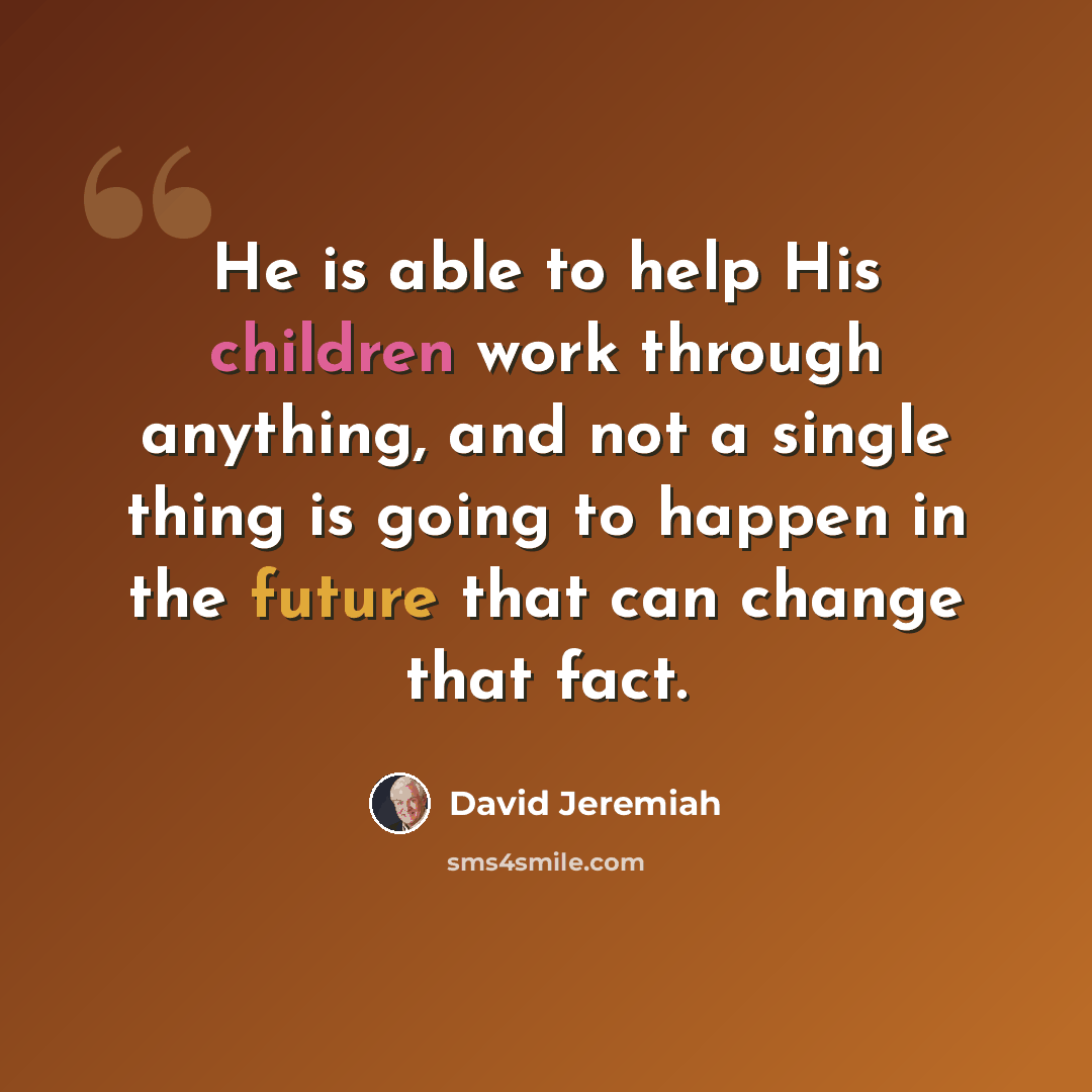 “He is able to help His children work through anything, and not a single thing is going to happen in the future that can change that fact.” quote by David Jeremiah