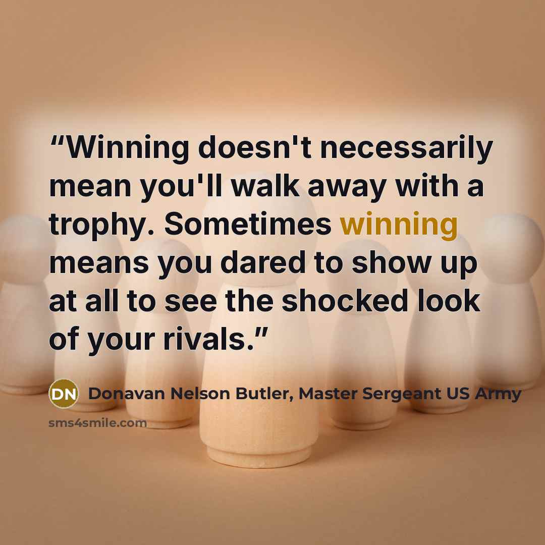 “Winning doesn't necessarily mean you'll walk away with a trophy. Sometimes winning means you dared to show up at all to see the shocked look of your rivals.” quote by Donavan Nelson Butler, Master Sergeant US Army