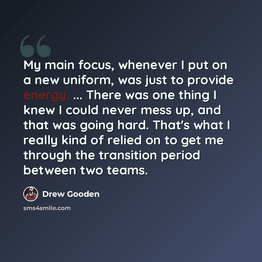 “My main focus, whenever I put on a new uniform, was just to provide energy. ... There was one thing I knew I could never mess up, and that was going hard. That's what I really kind of relied on to get me through the transition period between two teams.” quote by Drew Gooden
