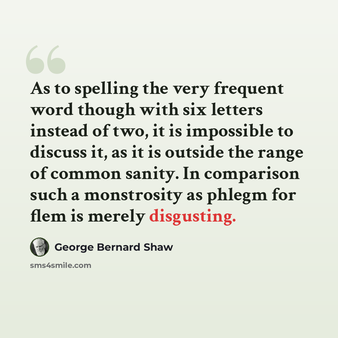 “As to spelling the very frequent word though with six letters instead of two, it is impossible to discuss it, as it is outside the range of common sanity. In comparison such a monstrosity as phlegm for flem is merely disgusting.” quote by George Bernard Shaw