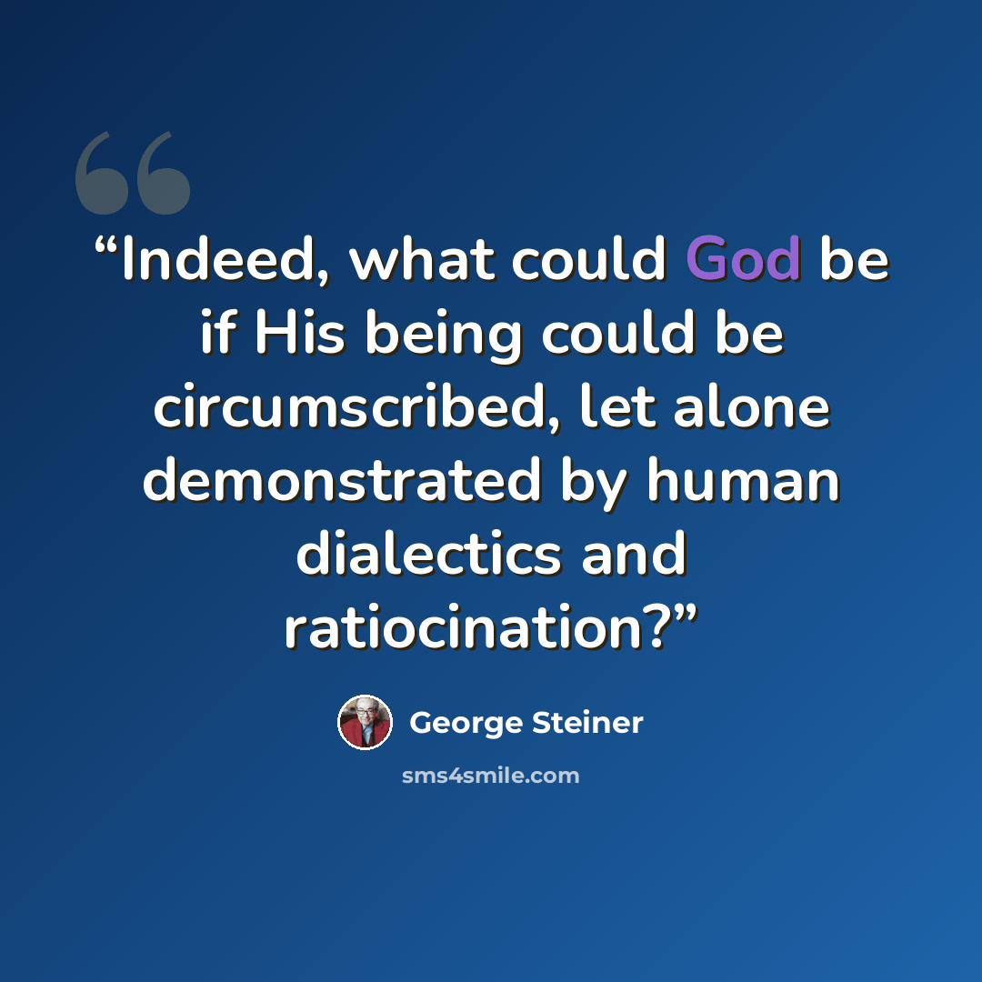 “Indeed, what could God be if His being could be circumscribed, let alone demonstrated by human dialectics and ratiocination?” quote by George Steiner