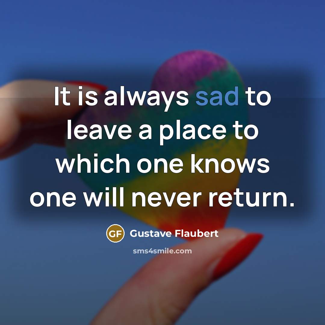 “It is always sad to leave a place to which one knows one will never return.” quote by Gustave Flaubert