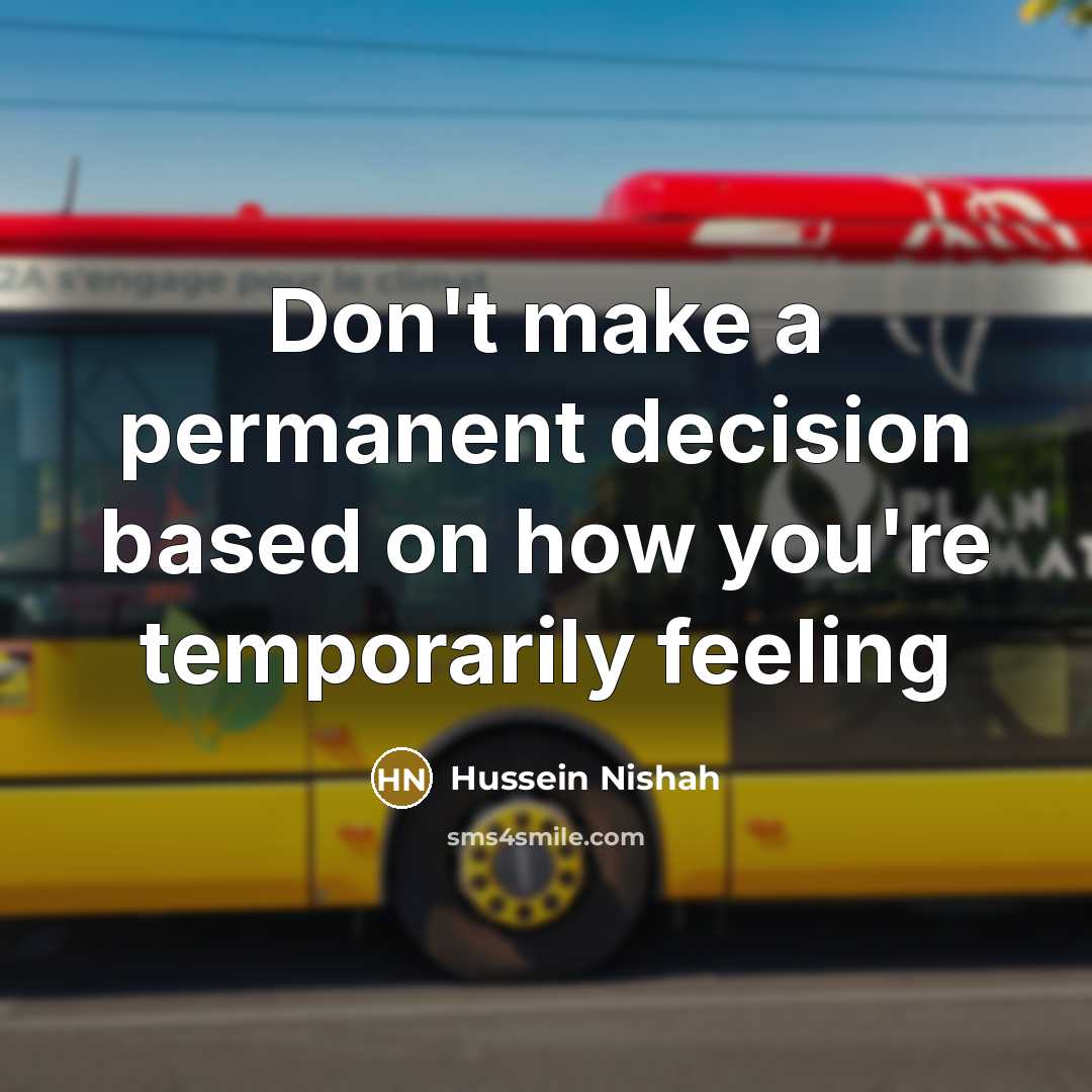 “Don't make a permanent decision based on how you're temporarily feeling” quote by Hussein Nishah