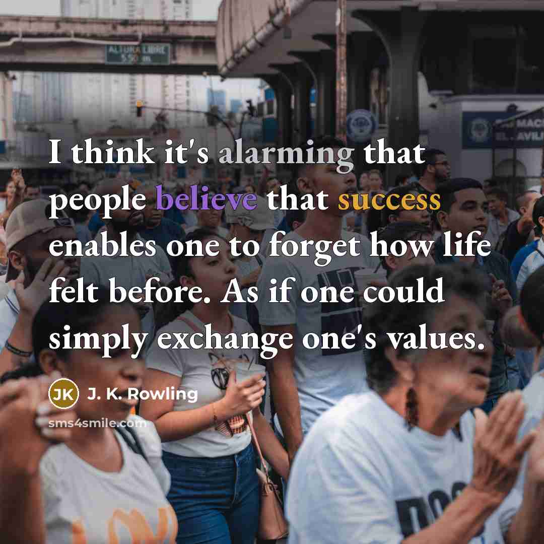 “I think it's alarming that people believe that success enables one to forget how life felt before. As if one could simply exchange one's values.” quote by J. K. Rowling