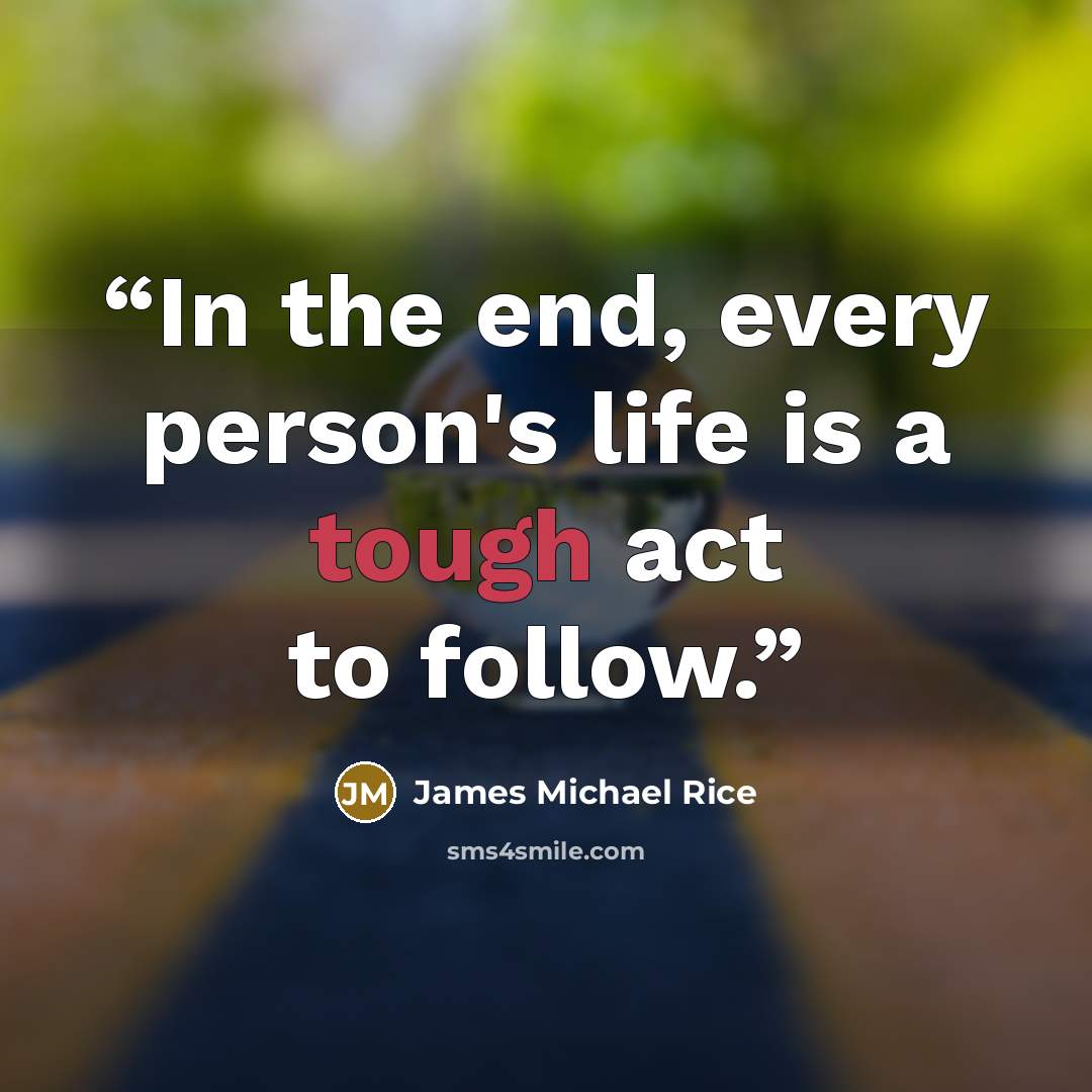 “In the end, every person's life is a tough act to follow.” quote by James Michael Rice