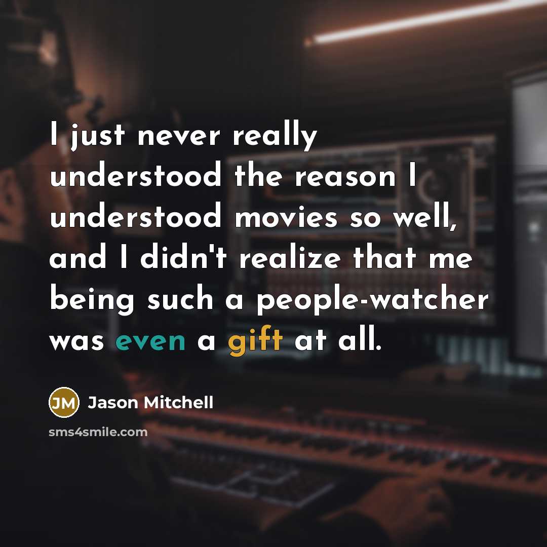 “I just never really understood the reason I understood movies so well, and I didn't realize that me being such a people-watcher was even a gift at all.” quote by Jason Mitchell