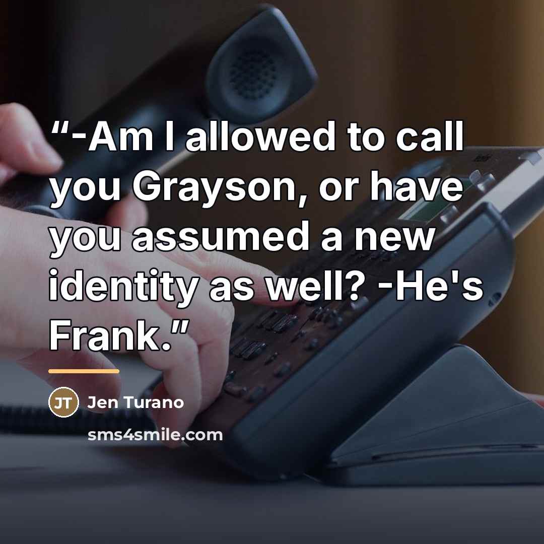 “-Am I allowed to call you Grayson, or have you assumed a new identity as well? -He's Frank.” quote by Jen Turano