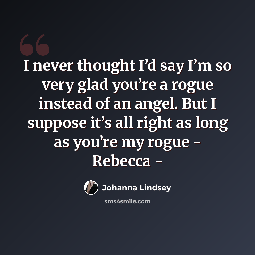“I never thought I’d say I’m so very glad you’re a rogue instead of an angel. But I suppose it’s all right as long as you’re my rogue - Rebecca -” quote by Johanna Lindsey