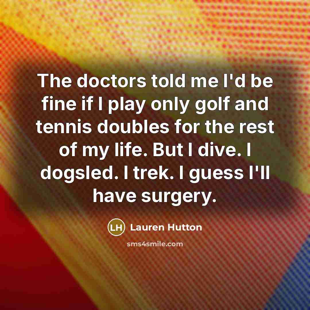 “The doctors told me I'd be fine if I play only golf and tennis doubles for the rest of my life. But I dive. I dogsled. I trek. I guess I'll have surgery.” quote by Lauren Hutton