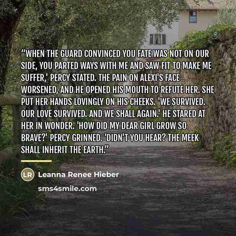 “When the Guard convinced you fate was not on our side, you parted ways with me and saw fit to make me suffer,' Percy stated. The pain on Alexi's face worsened, and he opened his mouth to refute her. She put her hands lovingly on his cheeks. 'We survived. Our love survived. And we shall again.' He…” quote by Leanna Renee Hieber