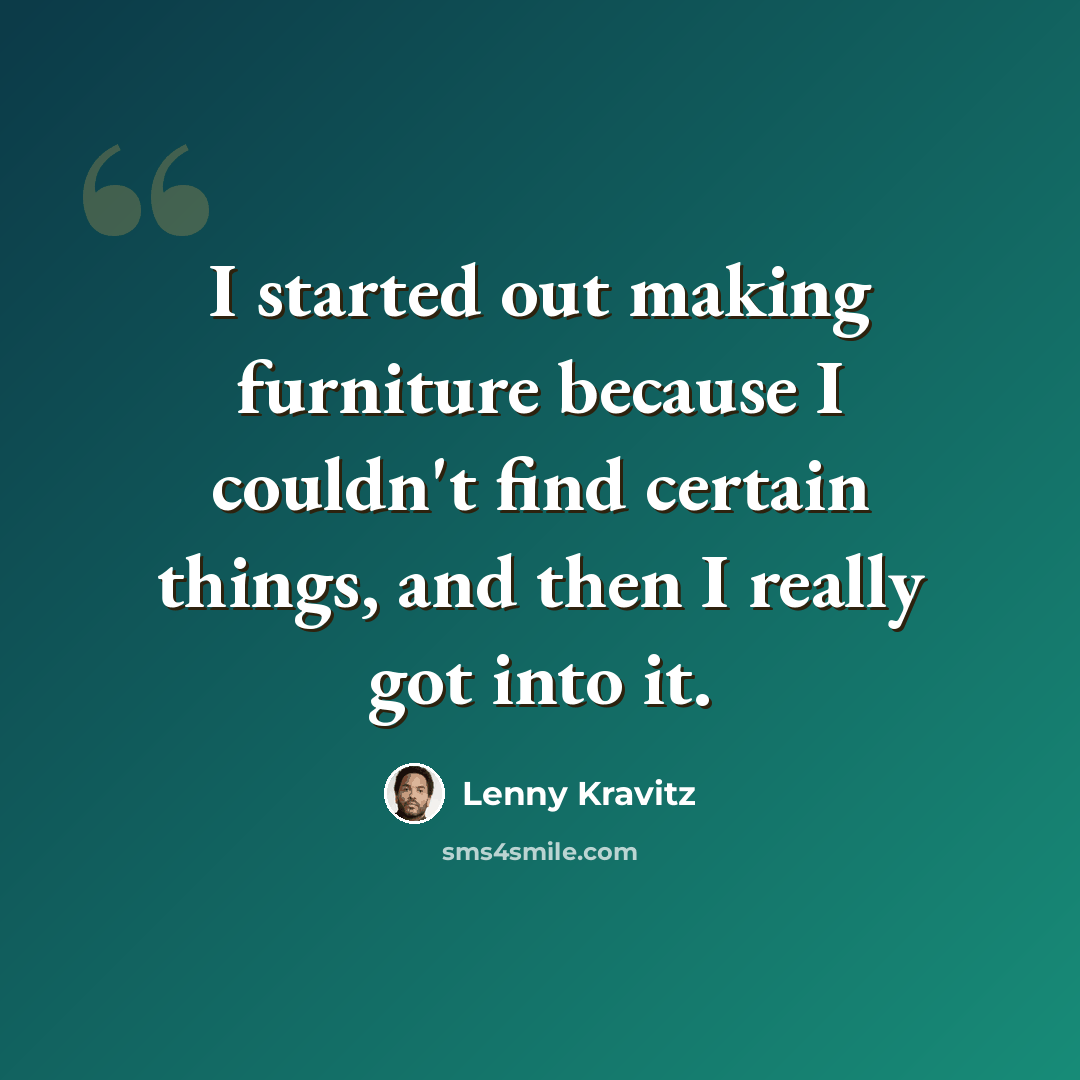 “I started out making furniture because I couldn't find certain things, and then I really got into it.” quote by Lenny Kravitz