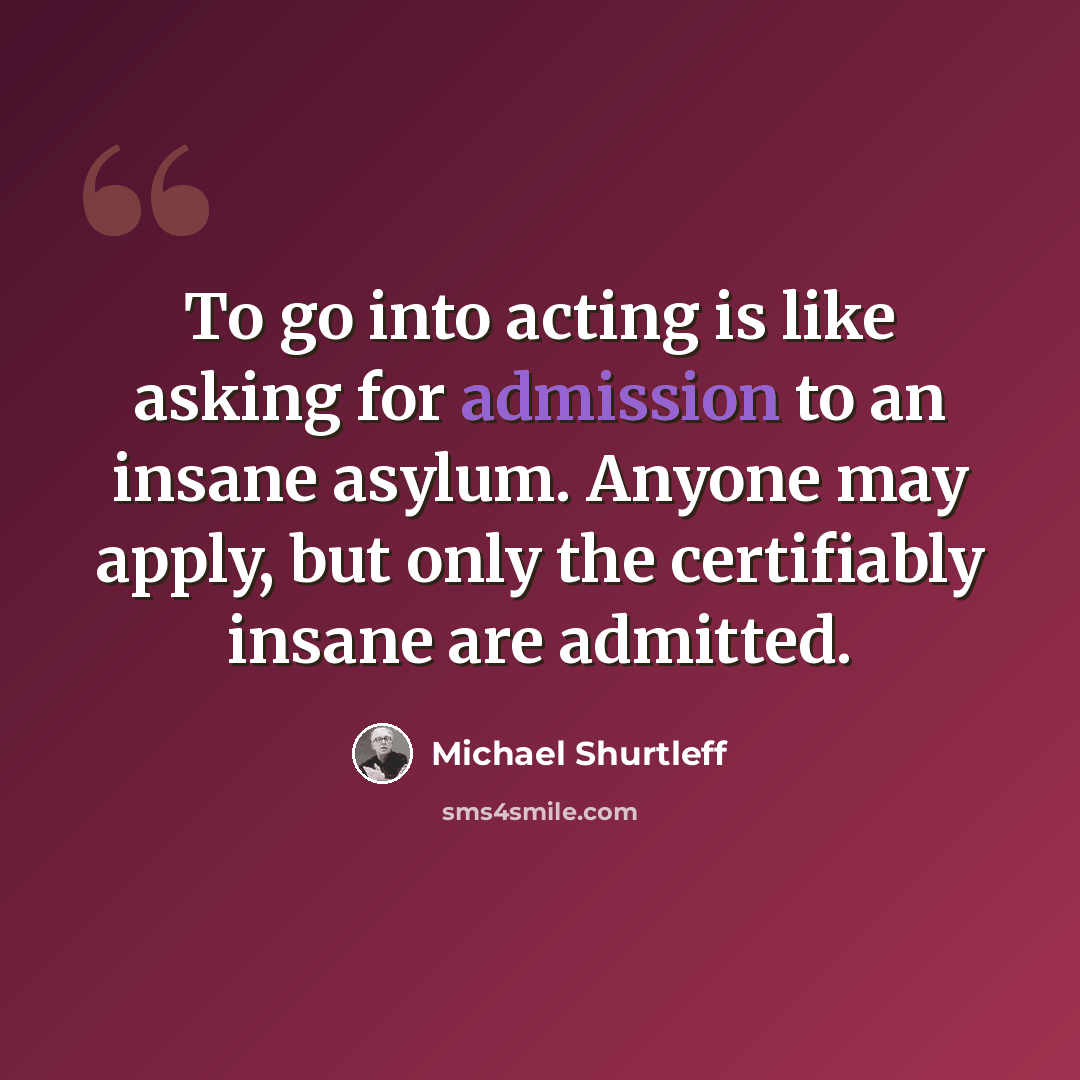 “To go into acting is like asking for admission to an insane asylum. Anyone may apply, but only the certifiably insane are admitted.” quote by Michael Shurtleff
