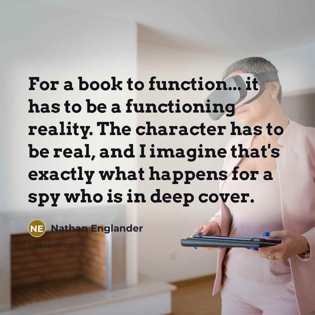 “For a book to function... it has to be a functioning reality. The character has to be real, and I imagine that's exactly what happens for a spy who is in deep cover.” quote by Nathan Englander