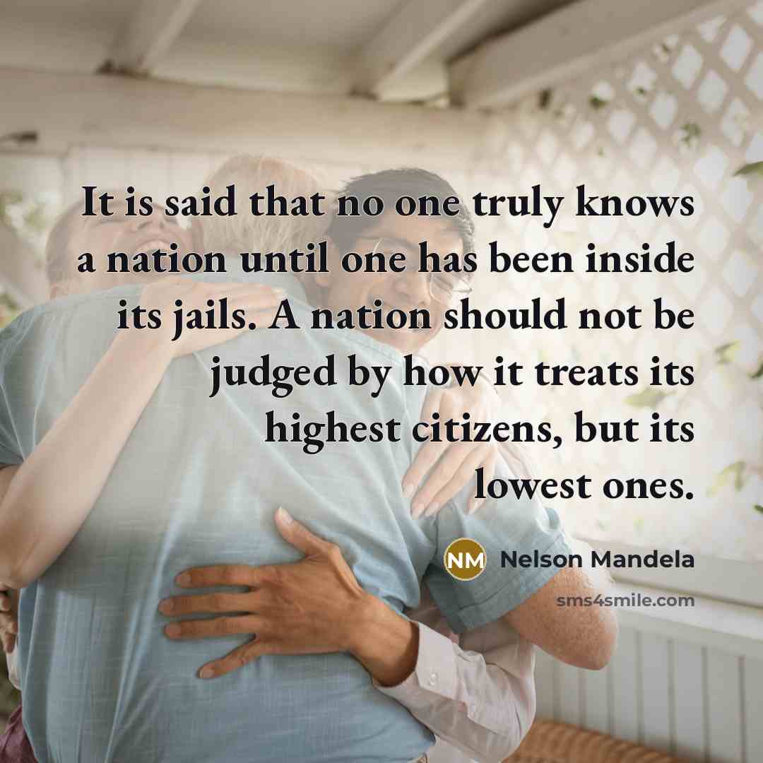“It is said that no one truly knows a nation until one has been inside its jails. A nation should not be judged by how it treats its highest citizens, but its lowest ones.” quote by Nelson Mandela